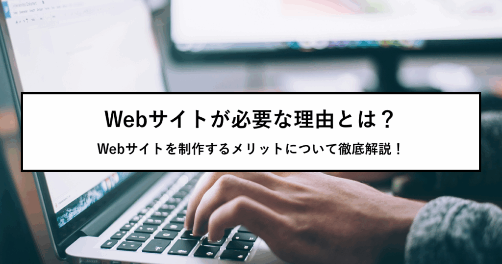Webサイトが必要な理由とは？Webサイトを制作するメリットについて徹底解説！