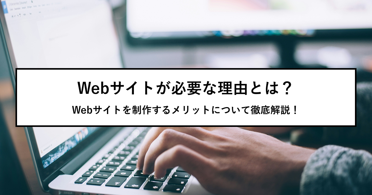 Webサイトが必要な理由とは？Webサイトを制作するメリットについて徹底解説！