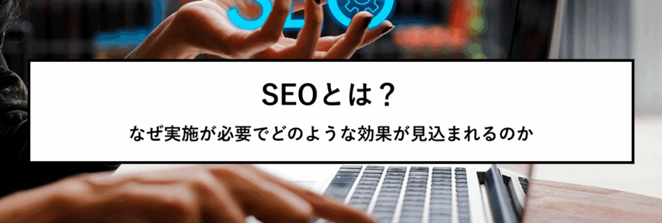 SEOとは？なぜ実施が必要でどのような効果が見込まれるのか