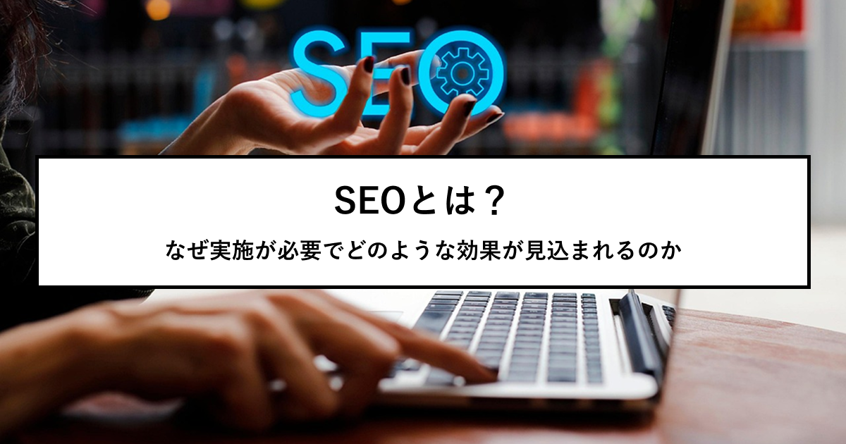 SEOとは？なぜ実施が必要でどのような効果が見込まれるのか